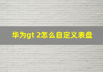 华为gt 2怎么自定义表盘